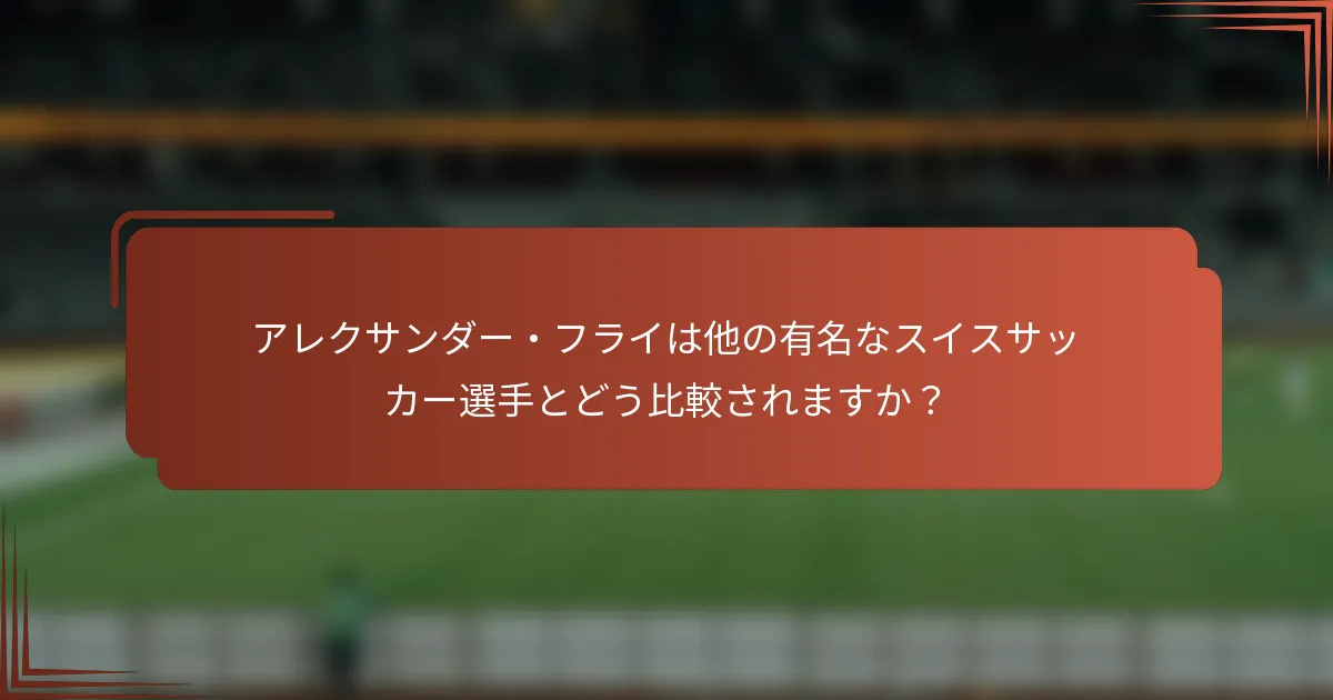 アレクサンダー・フライは他の有名なスイスサッカー選手とどう比較されますか？