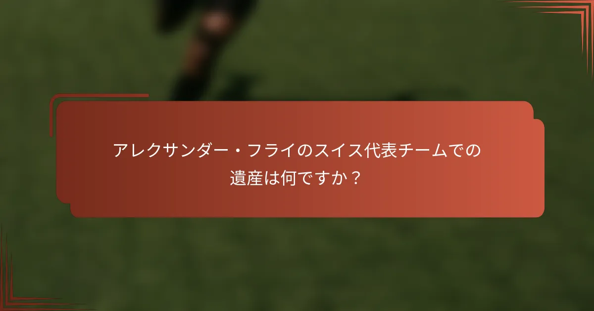 アレクサンダー・フライのスイス代表チームでの遺産は何ですか？