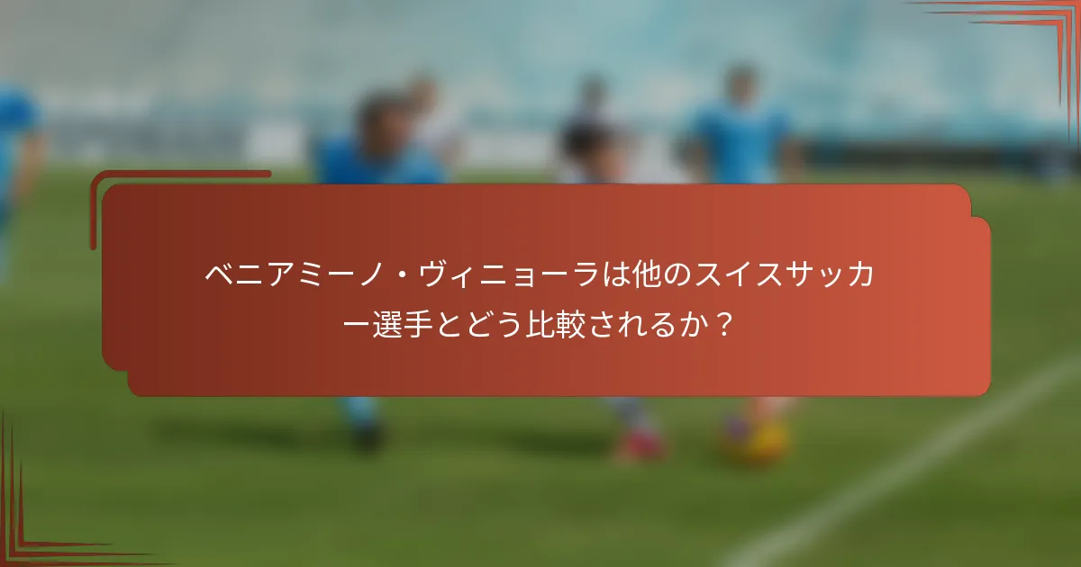 ベニアミーノ・ヴィニョーラは他のスイスサッカー選手とどう比較されるか？