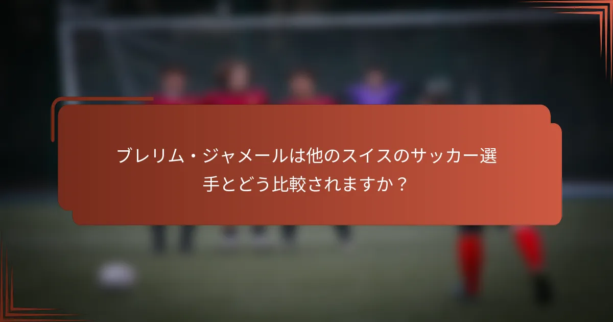 ブレリム・ジャメールは他のスイスのサッカー選手とどう比較されますか?