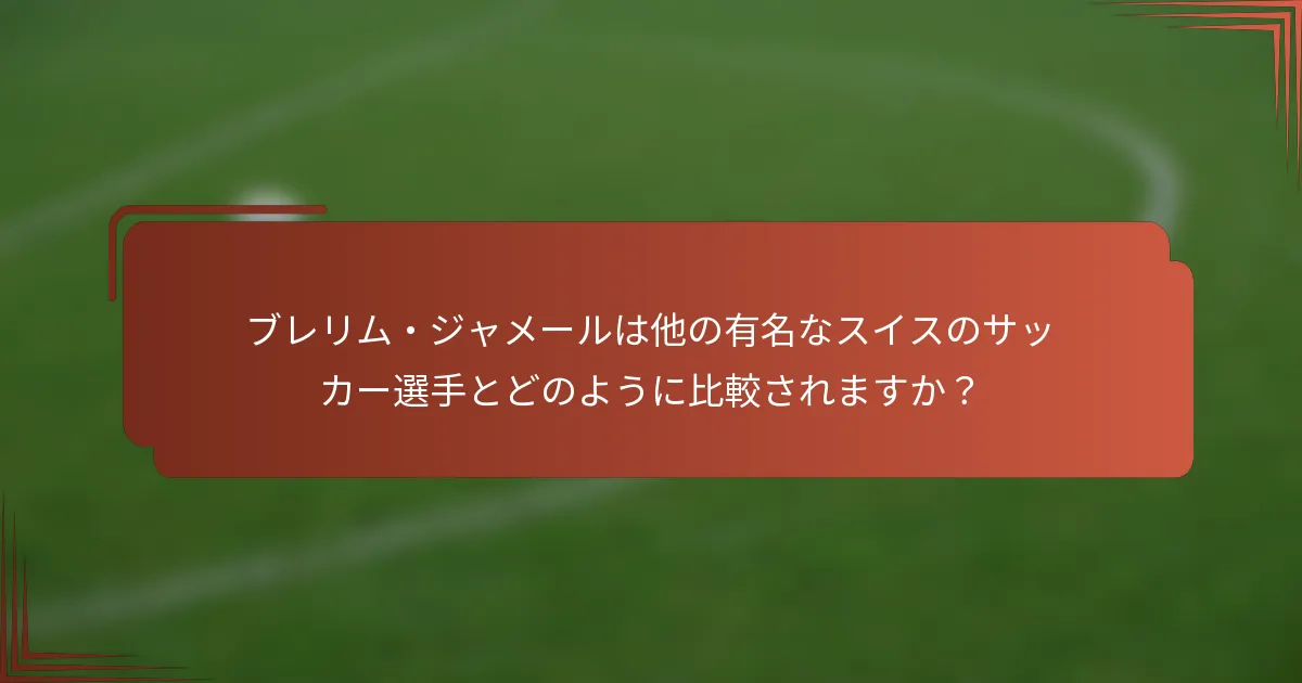 ブレリム・ジャメールは他の有名なスイスのサッカー選手とどのように比較されますか？