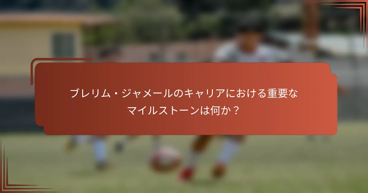 ブレリム・ジャメールのキャリアにおける重要なマイルストーンは何か？
