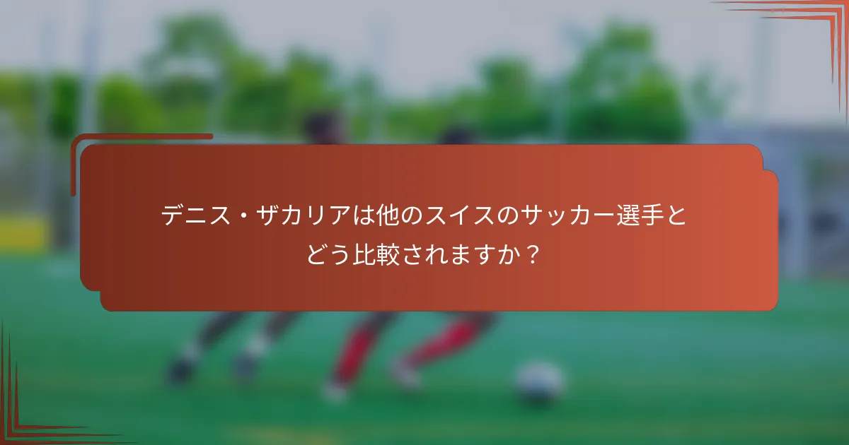 デニス・ザカリアは他のスイスのサッカー選手とどう比較されますか？