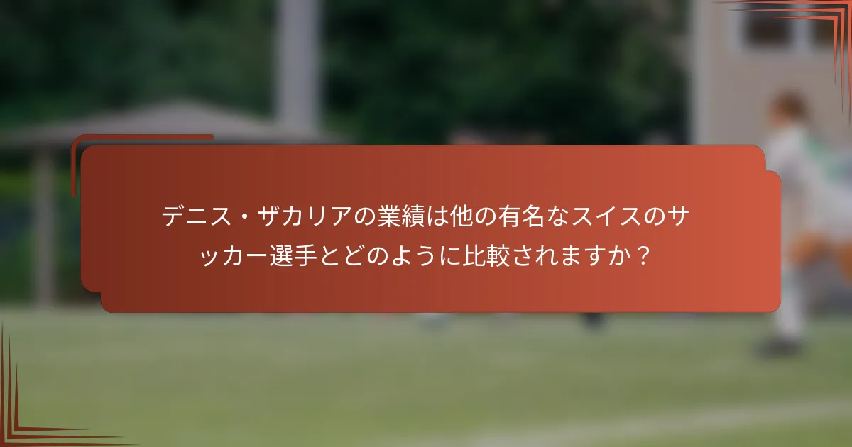 デニス・ザカリアの業績は他の有名なスイスのサッカー選手とどのように比較されますか？