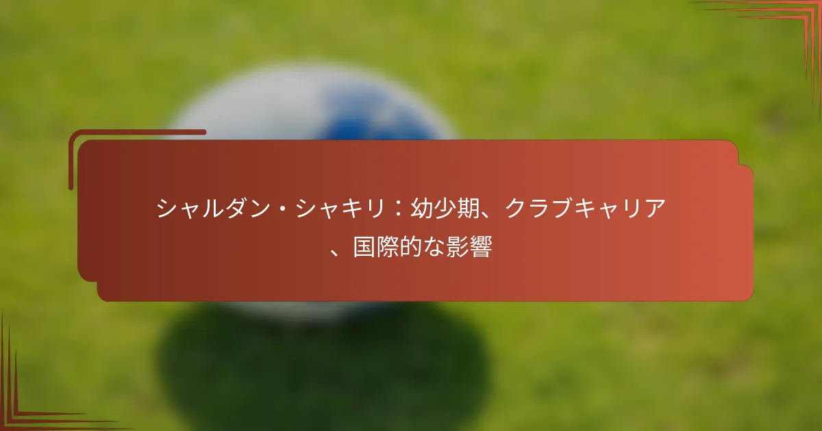 シャルダン・シャキリ：幼少期、クラブキャリア、国際的な影響