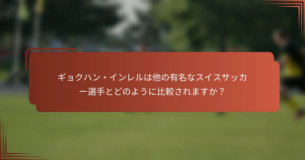 ギョクハン・インレルは他の有名なスイスサッカー選手とどのように比較されますか？