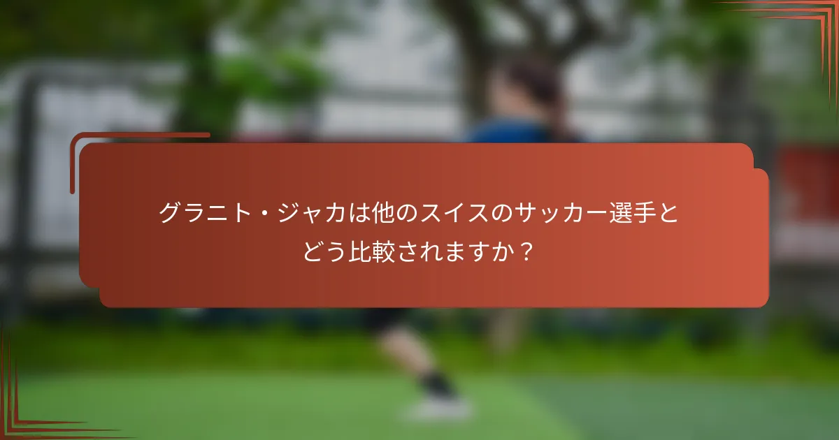 グラニト・ジャカは他のスイスのサッカー選手とどう比較されますか？