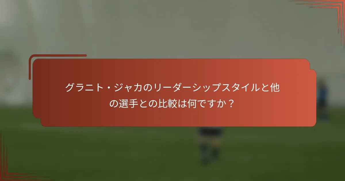 グラニト・ジャカのリーダーシップスタイルと他の選手との比較は何ですか？