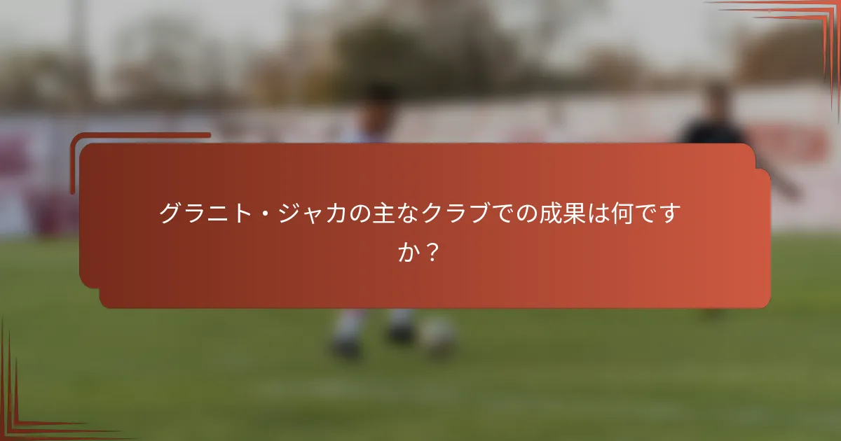 グラニト・ジャカの主なクラブでの成果は何ですか？