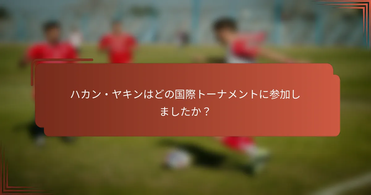 ハカン・ヤキンはどの国際トーナメントに参加しましたか？