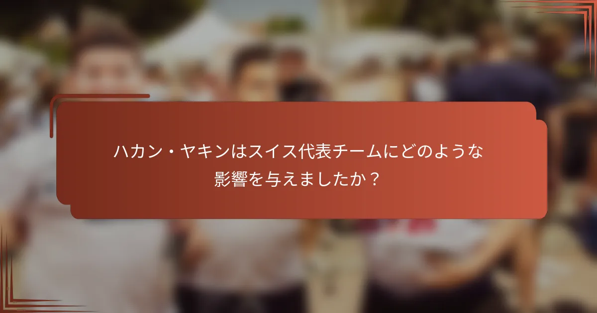 ハカン・ヤキンはスイス代表チームにどのような影響を与えましたか？