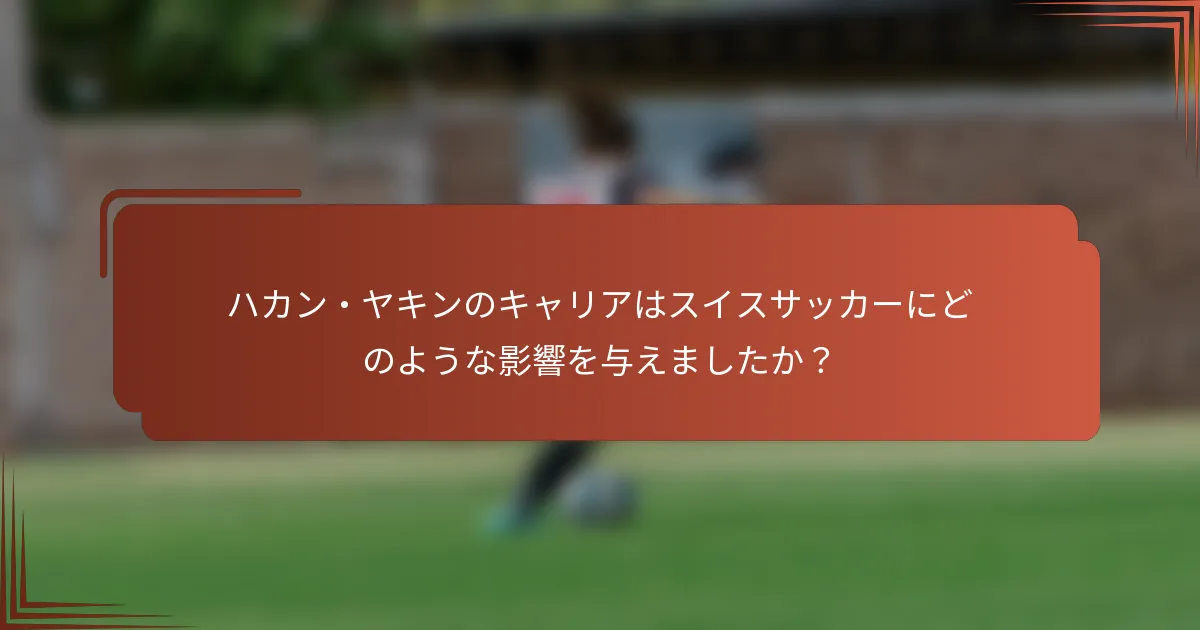 ハカン・ヤキンのキャリアはスイスサッカーにどのような影響を与えましたか？