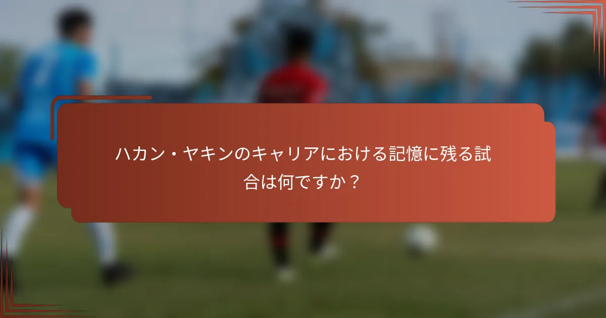 ハカン・ヤキンのキャリアにおける記憶に残る試合は何ですか？