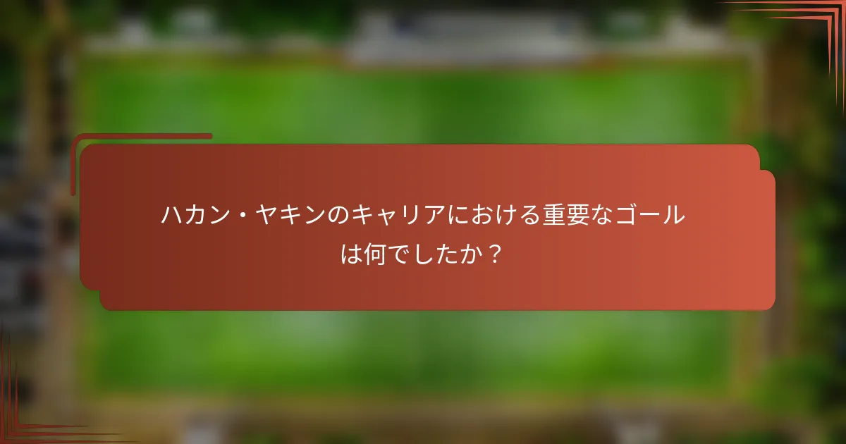 ハカン・ヤキンのキャリアにおける重要なゴールは何でしたか？