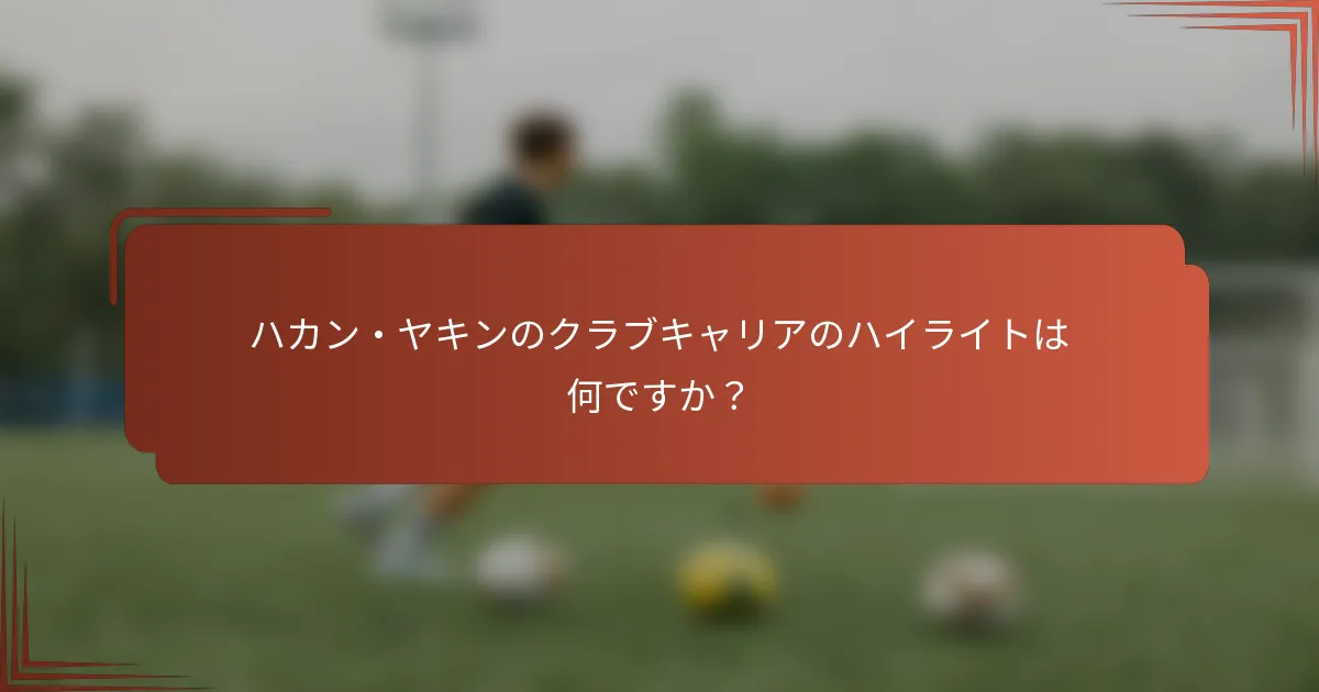 ハカン・ヤキンのクラブキャリアのハイライトは何ですか？