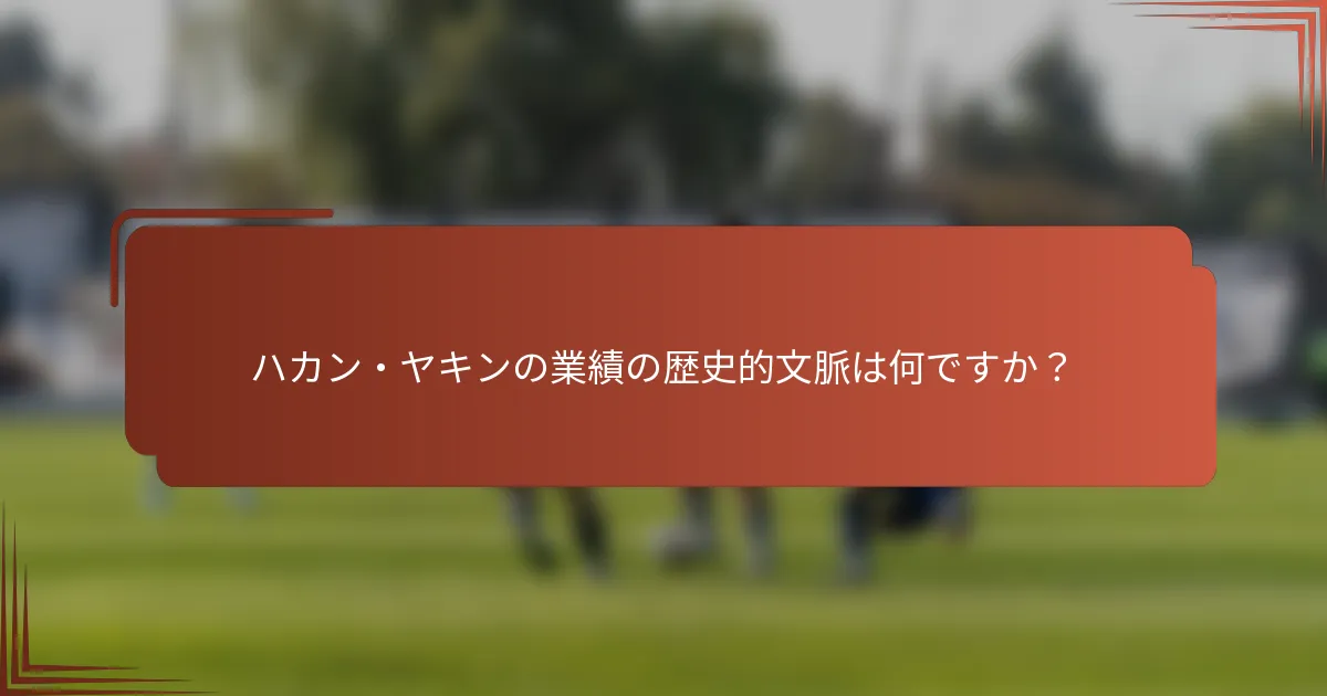 ハカン・ヤキンの業績の歴史的文脈は何ですか？