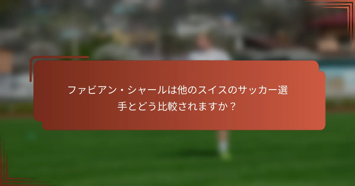 ファビアン・シャールは他のスイスのサッカー選手とどう比較されますか?