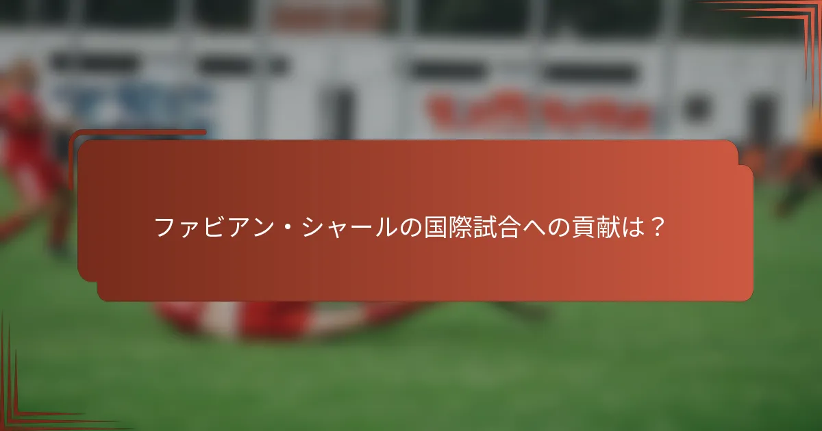 ファビアン・シャールの国際試合への貢献は？