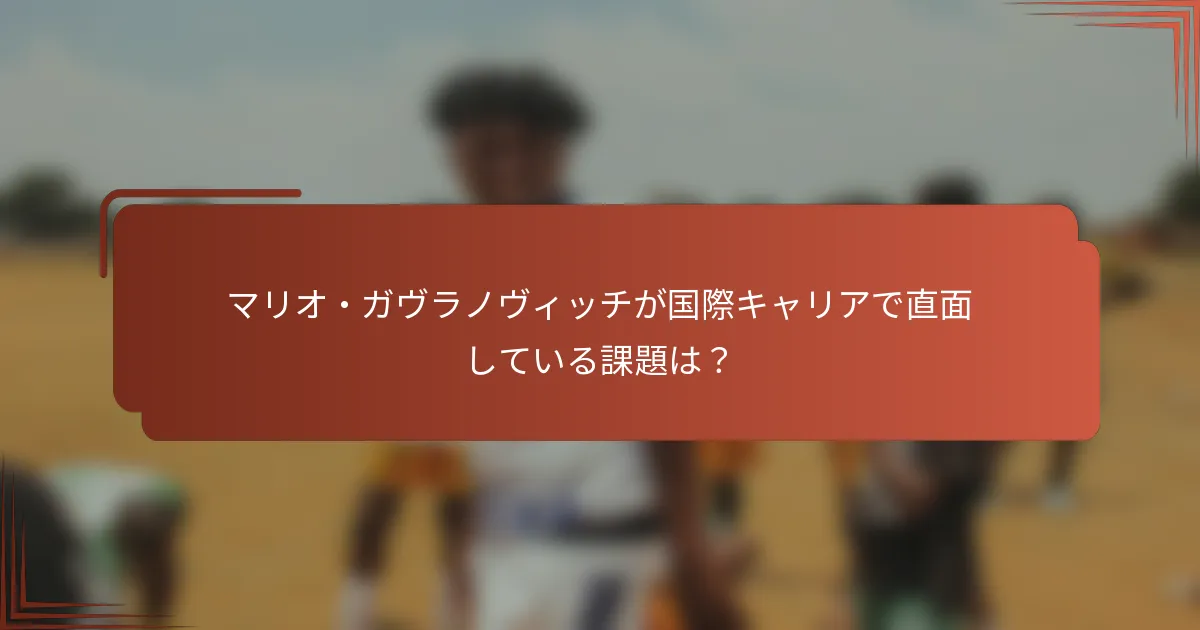 マリオ・ガヴラノヴィッチが国際キャリアで直面している課題は？