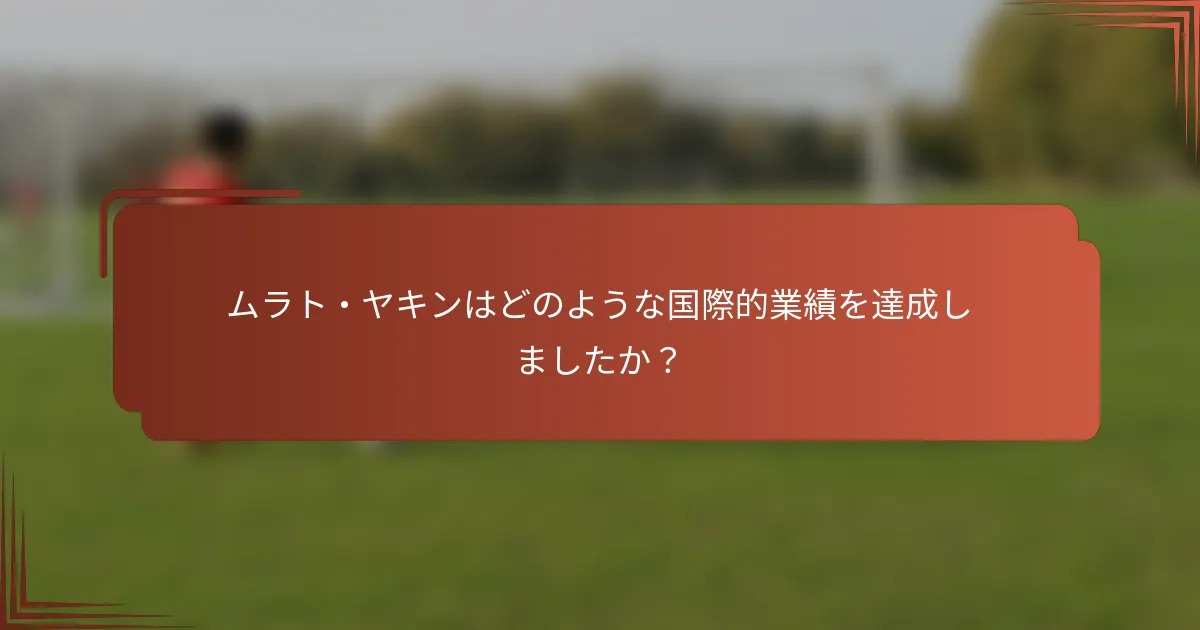ムラト・ヤキンはどのような国際的業績を達成しましたか？