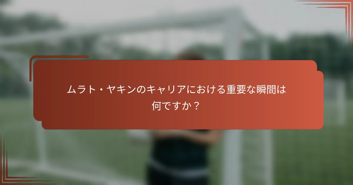 ムラト・ヤキンのキャリアにおける重要な瞬間は何ですか？