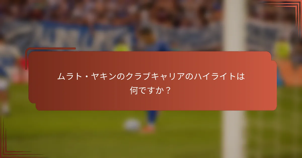 ムラト・ヤキンのクラブキャリアのハイライトは何ですか？