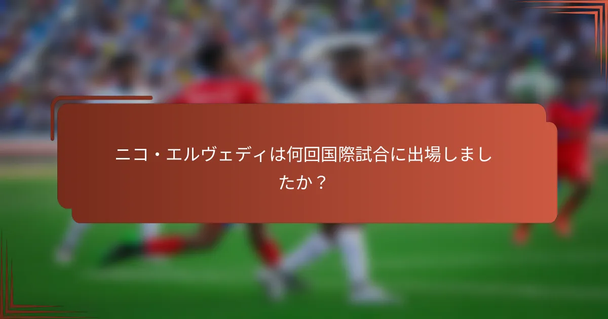 ニコ・エルヴェディは何回国際試合に出場しましたか？