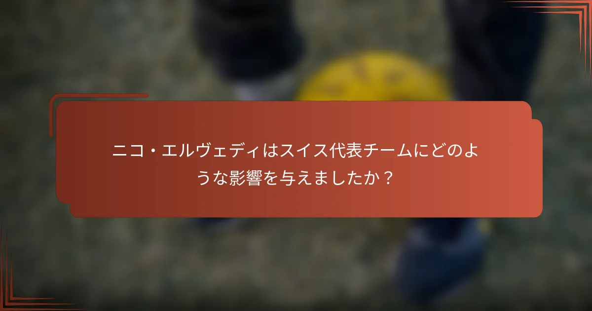 ニコ・エルヴェディはスイス代表チームにどのような影響を与えましたか？