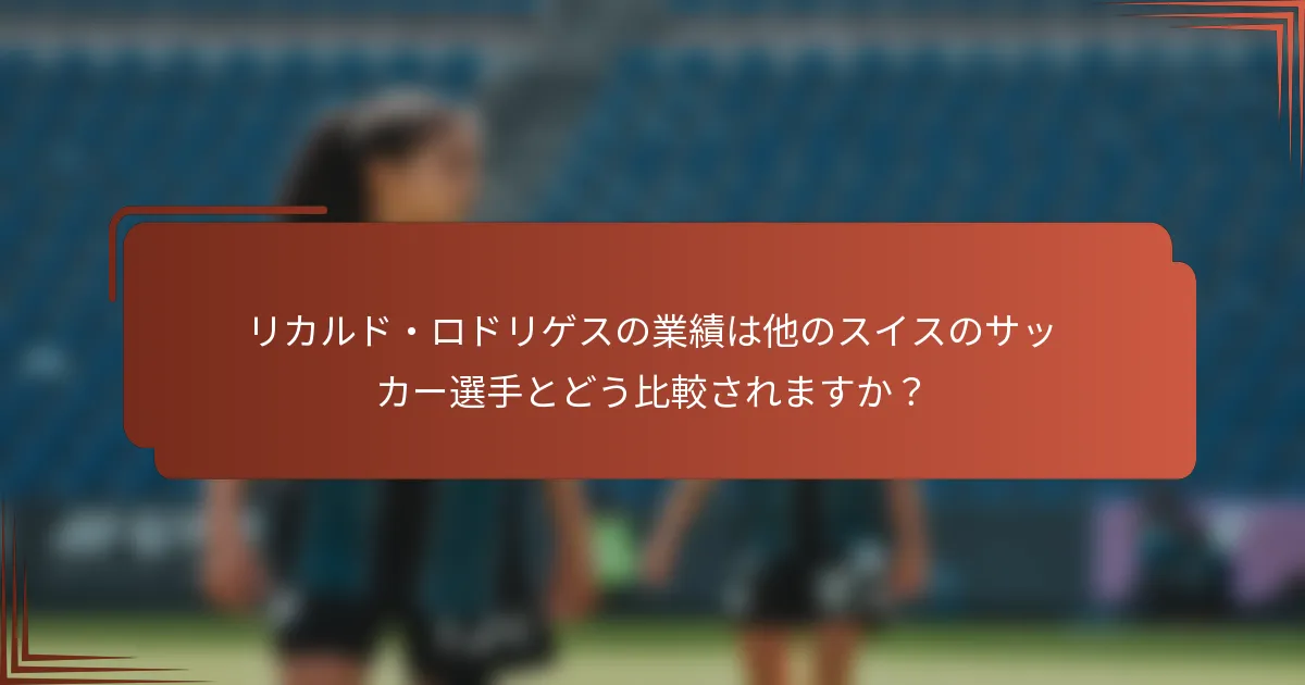 リカルド・ロドリゲスの業績は他のスイスのサッカー選手とどう比較されますか？