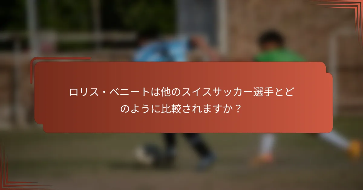 ロリス・ベニートは他のスイスサッカー選手とどのように比較されますか？
