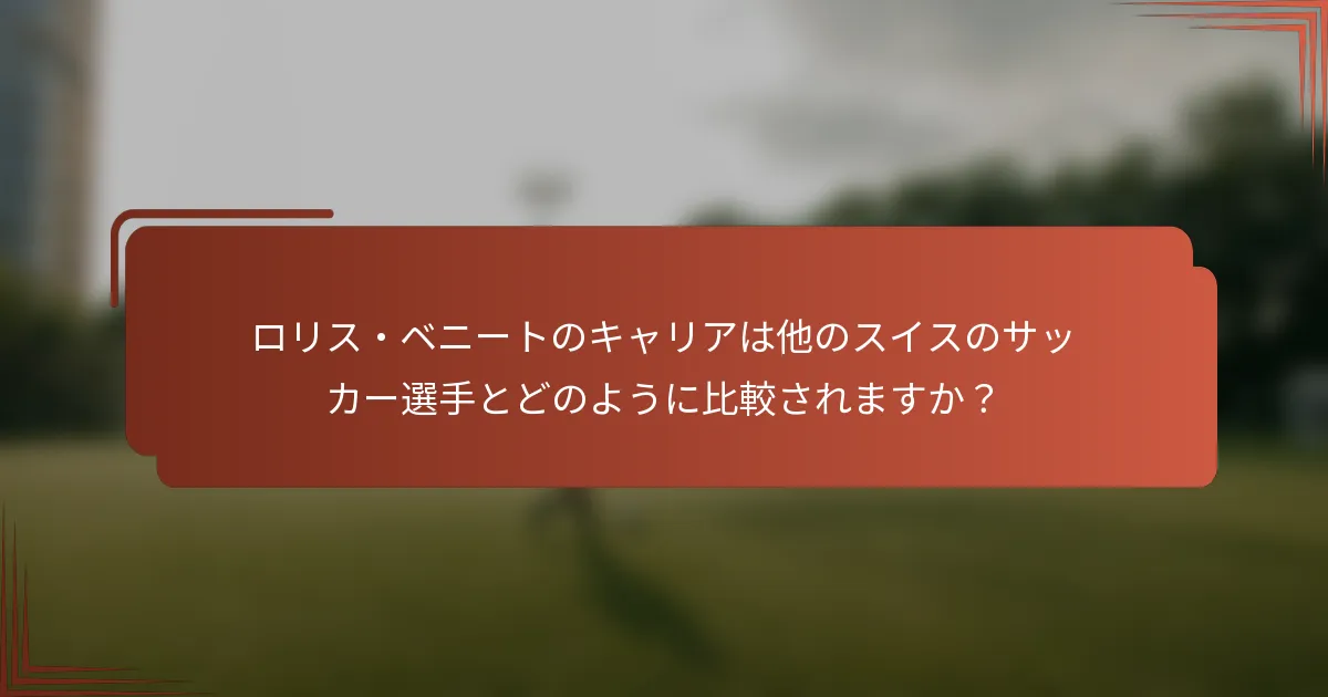 ロリス・ベニートのキャリアは他のスイスのサッカー選手とどのように比較されますか？