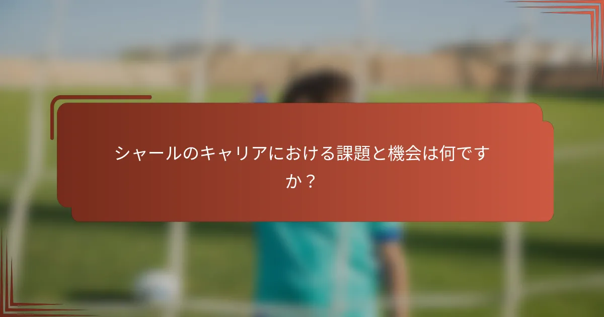 シャールのキャリアにおける課題と機会は何ですか?