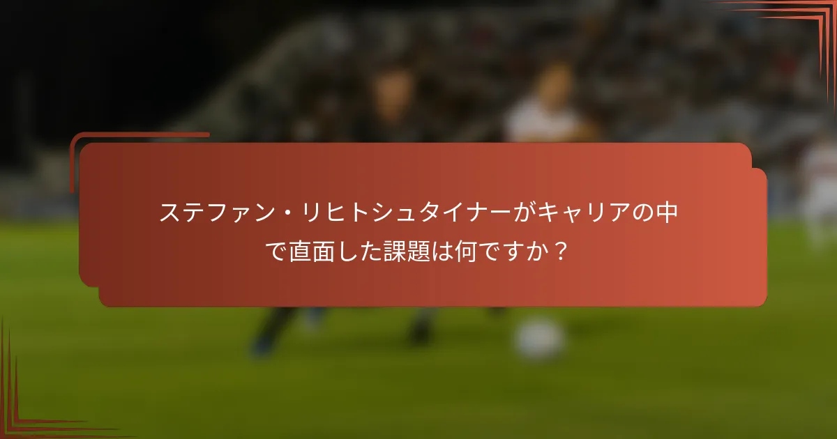 ステファン・リヒトシュタイナーがキャリアの中で直面した課題は何ですか？