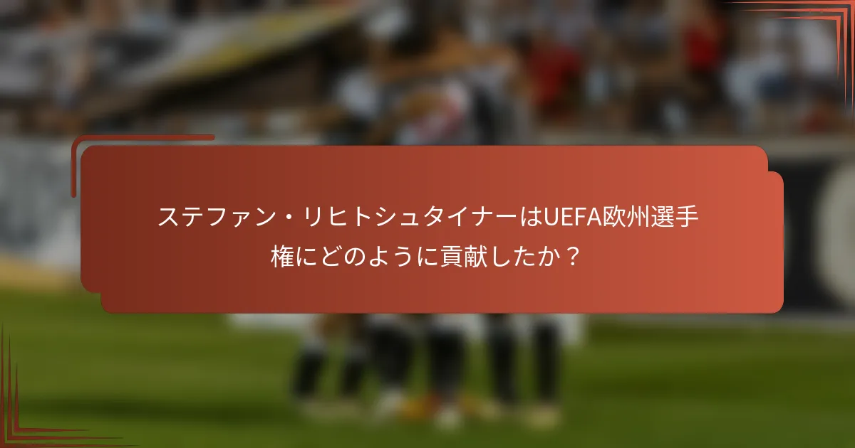 ステファン・リヒトシュタイナーはUEFA欧州選手権にどのように貢献したか？