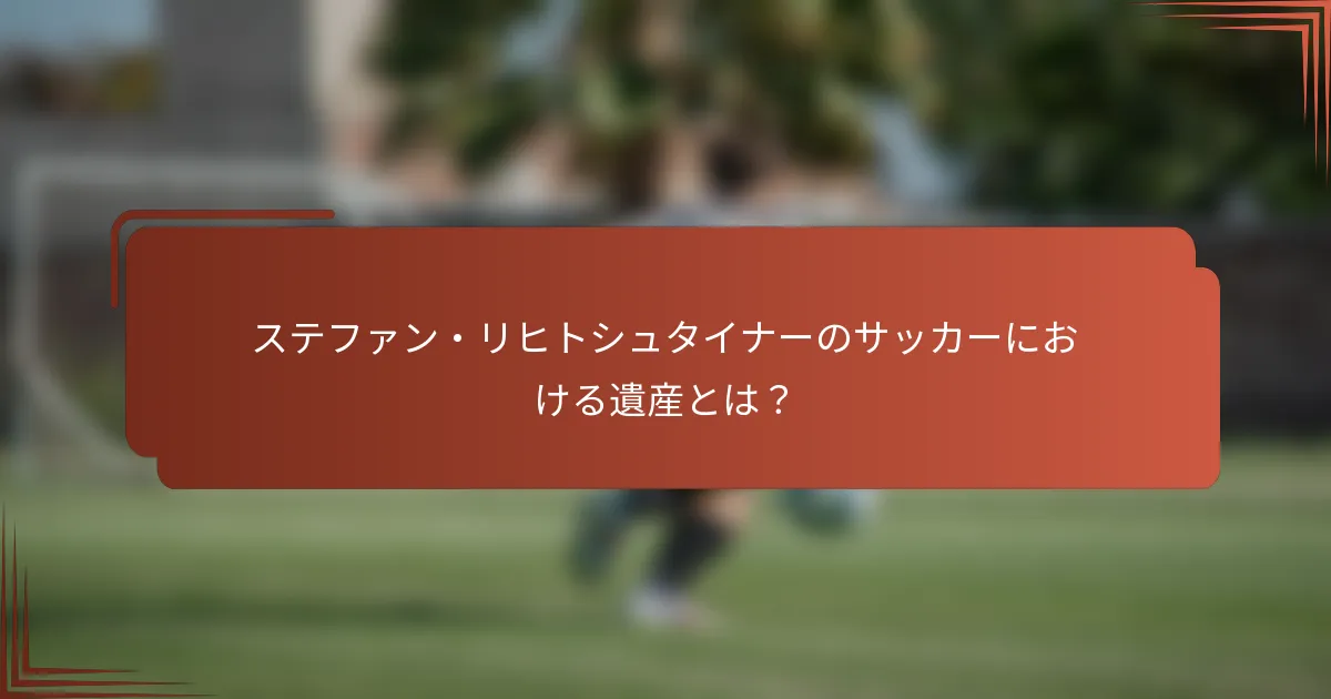 ステファン・リヒトシュタイナーのサッカーにおける遺産とは？
