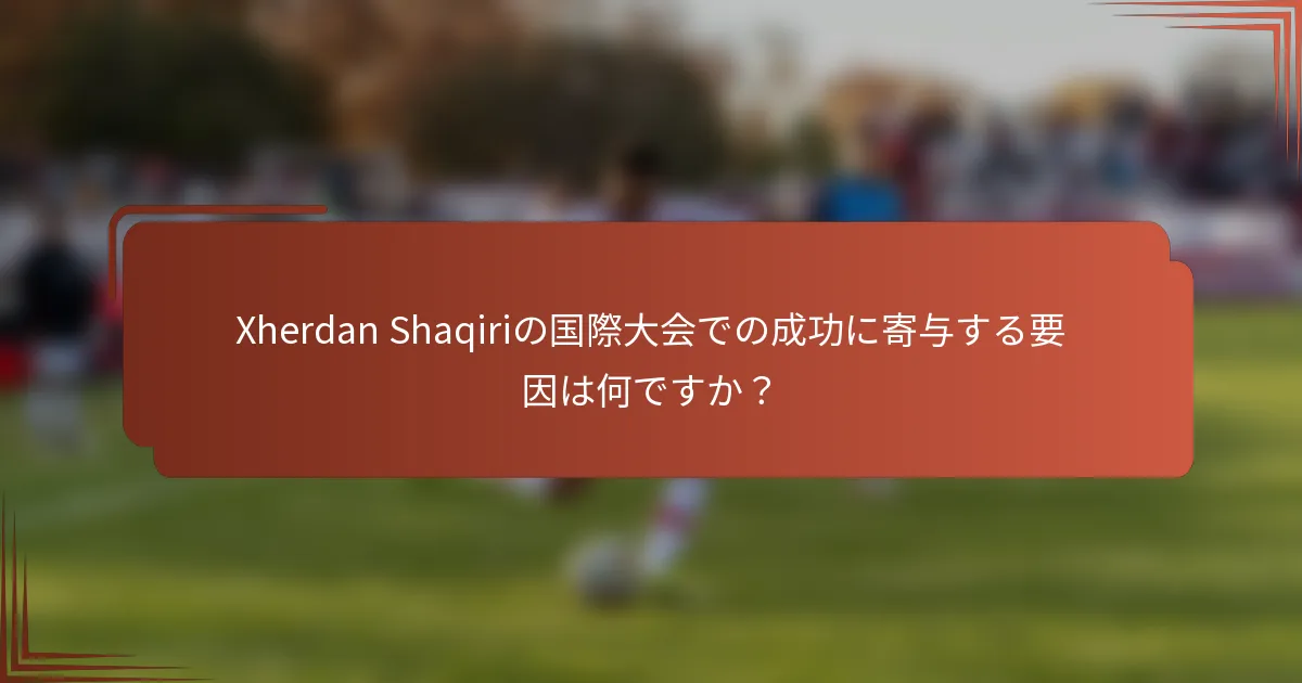 Xherdan Shaqiriの国際大会での成功に寄与する要因は何ですか？
